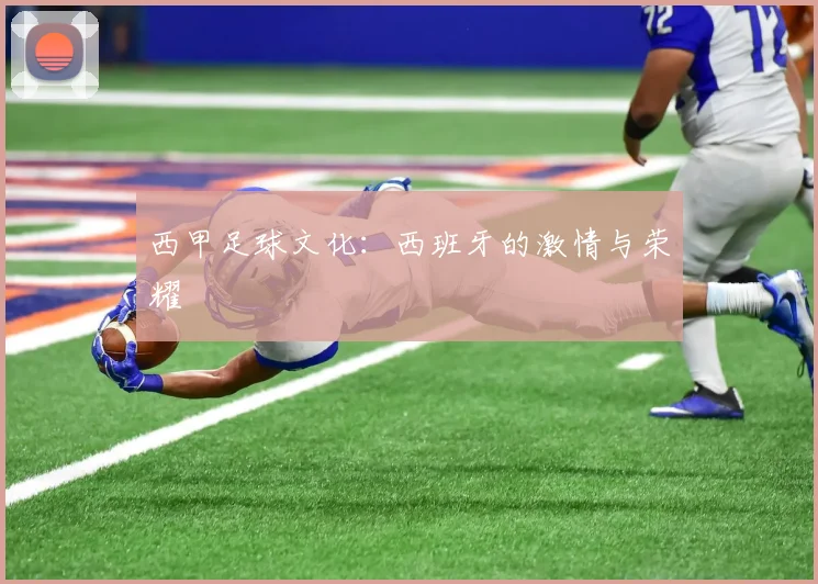 西甲足球文化：西班牙的激情与荣耀