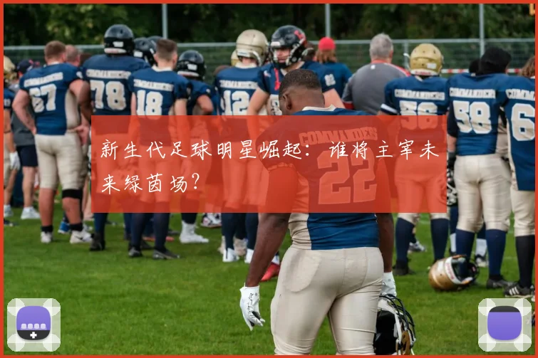 新生代足球明星崛起:谁将主宰未来绿茵场?