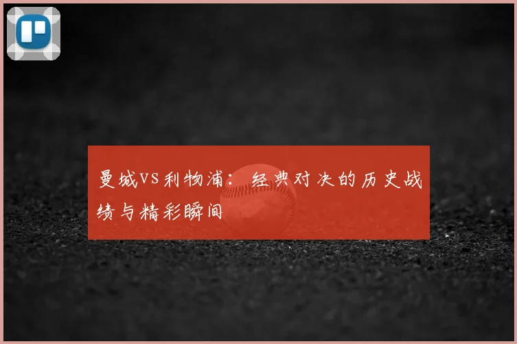 曼城vs利物浦:经典对决的历史战绩与精彩瞬间