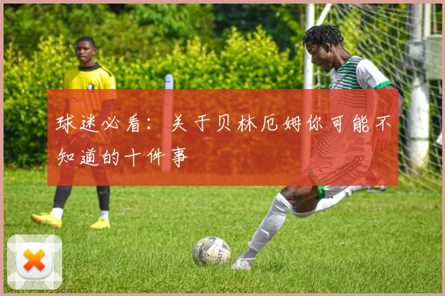 球迷必看:关于贝林厄姆你可能不知道的十件事