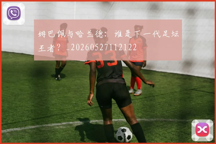 姆巴佩与哈兰德：谁是下一代足坛王者？_20260527112122