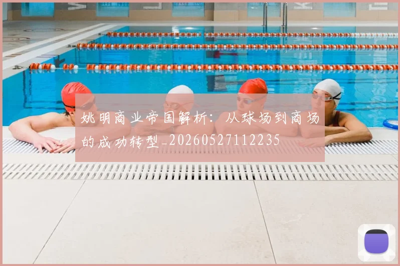 姚明商业帝国解析:从球场到商场的成功转型_20260527112235