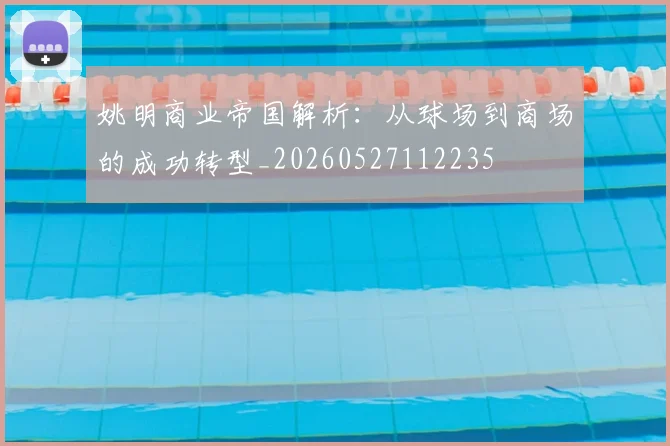 姚明商业帝国解析:从球场到商场的成功转型_20260527112235