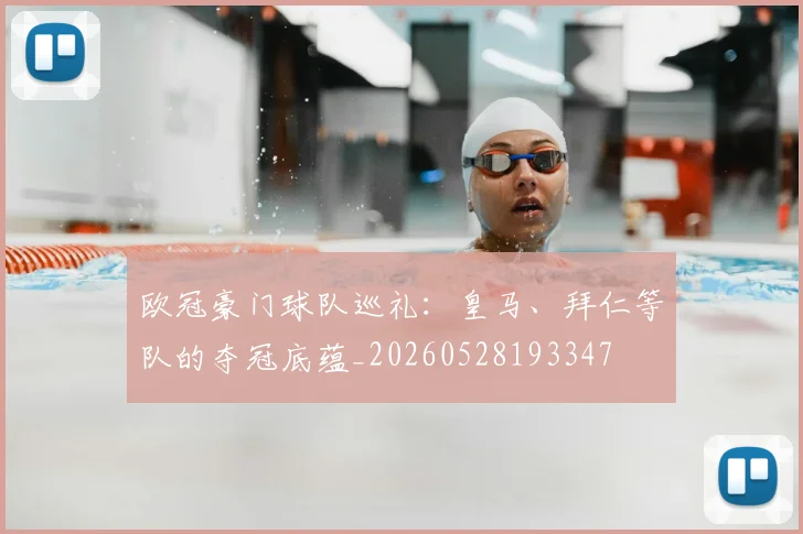 欧冠豪门球队巡礼：皇马、拜仁等队的夺冠底蕴_20260528193347