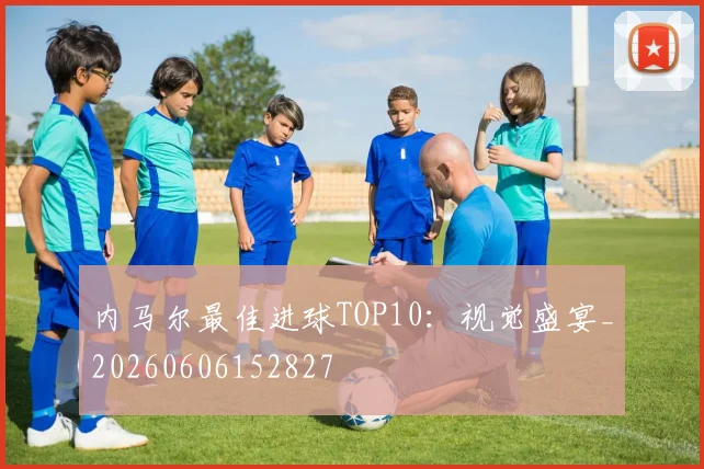 内马尔最佳进球TOP10：视觉盛宴_20260606152827