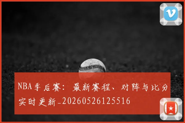 NBA季后赛:最新赛程、对阵与比分实时更新_20260526125516