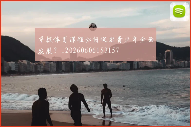 学校体育课程如何促进青少年全面发展?_20260606153157