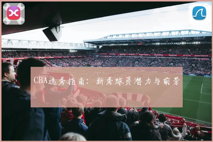 CBA选秀指南：新秀球员潜力与前景