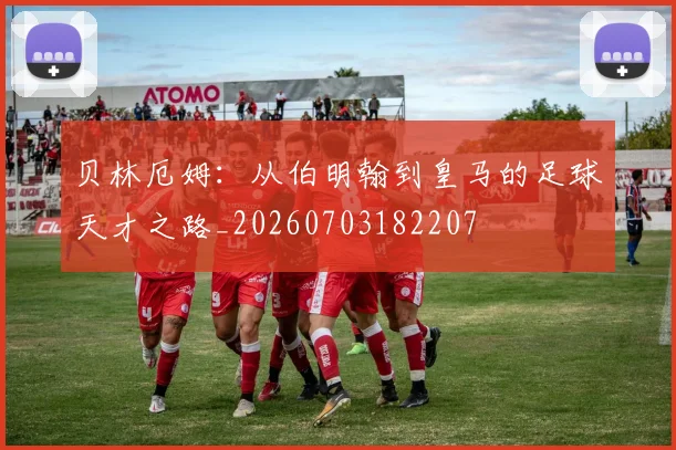 贝林厄姆:从伯明翰到皇马的足球天才之路_20260703182207