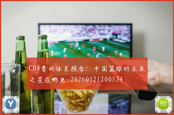 CBA青训体系报告:中国篮球的未来之星在哪里_20260521200534