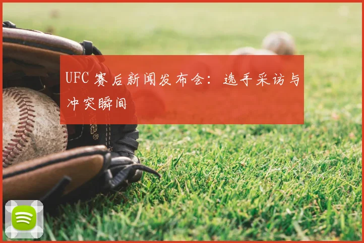 UFC 赛后新闻发布会：选手采访与冲突瞬间