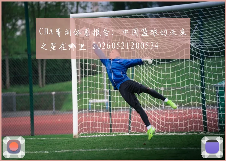 CBA青训体系报告：中国篮球的未来之星在哪里_20260521200534