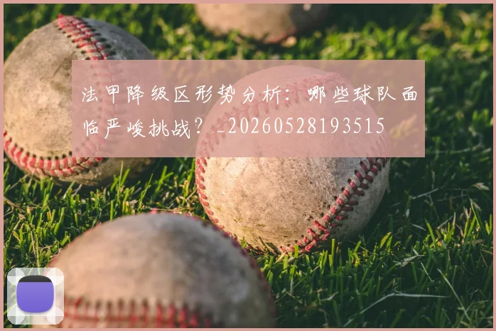 法甲降级区形势分析:哪些球队面临严峻挑战?_20260528193515
