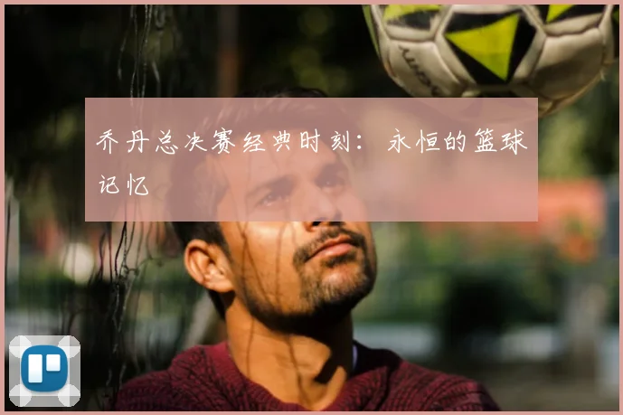 乔丹总决赛经典时刻:永恒的篮球记忆