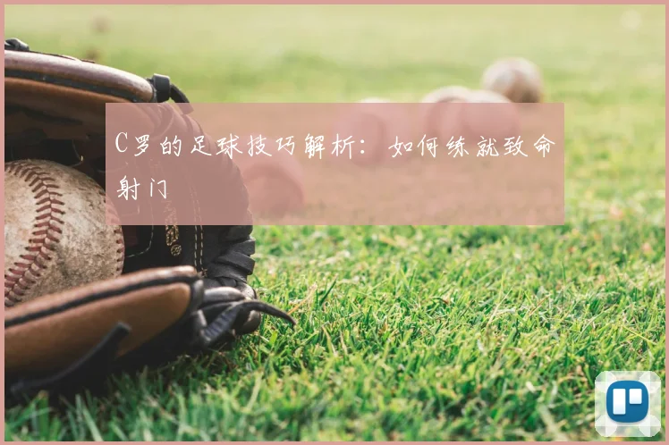 C罗的足球技巧解析：如何练就致命射门