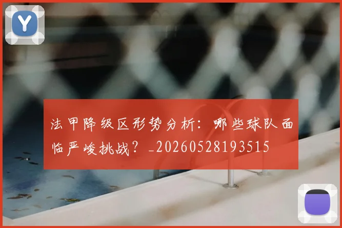 法甲降级区形势分析:哪些球队面临严峻挑战?_20260528193515