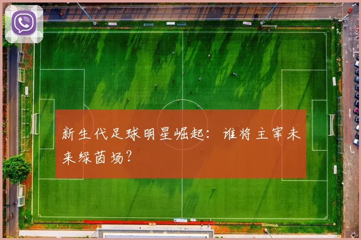 新生代足球明星崛起:谁将主宰未来绿茵场?