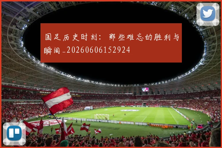 国足历史时刻:那些难忘的胜利与瞬间_20260606152924