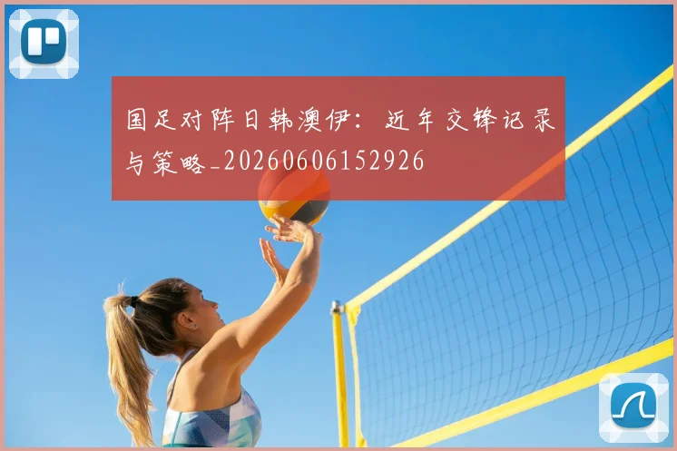 国足对阵日韩澳伊：近年交锋记录与策略_20260606152926