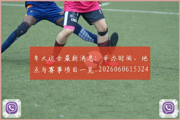 年大运会最新消息：举办时间、地点与赛事项目一览_20260606153244