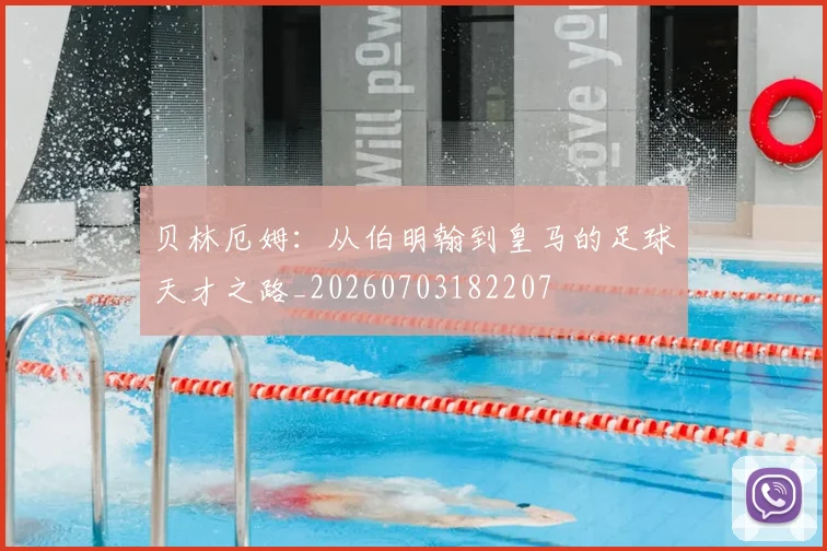 贝林厄姆:从伯明翰到皇马的足球天才之路_20260703182207