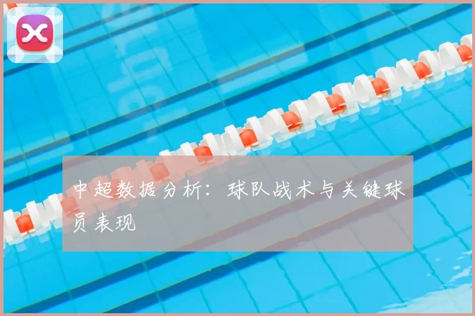 中超数据分析:球队战术与关键球员表现