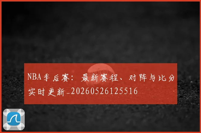 NBA季后赛:最新赛程、对阵与比分实时更新_20260526125516
