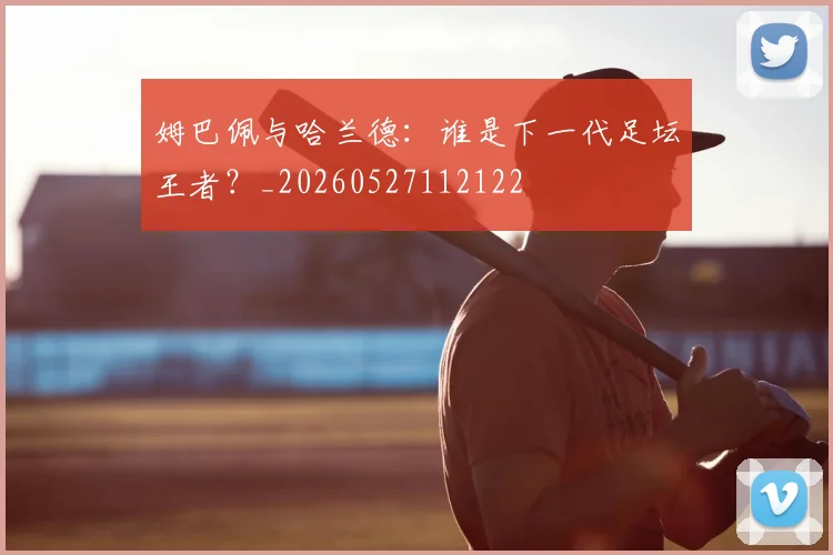 姆巴佩与哈兰德:谁是下一代足坛王者?_20260527112122