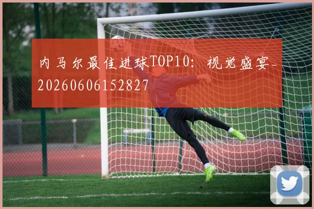 内马尔最佳进球TOP10：视觉盛宴_20260606152827