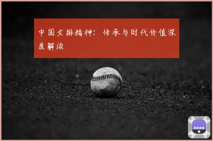 中国女排精神:传承与时代价值深度解读