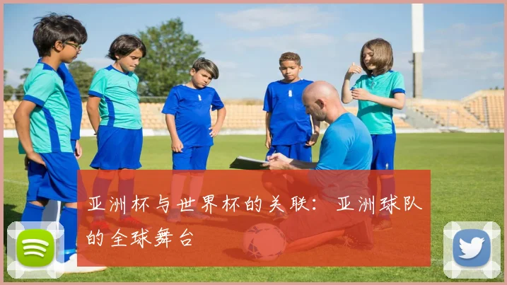 亚洲杯与世界杯的关联:亚洲球队的全球舞台