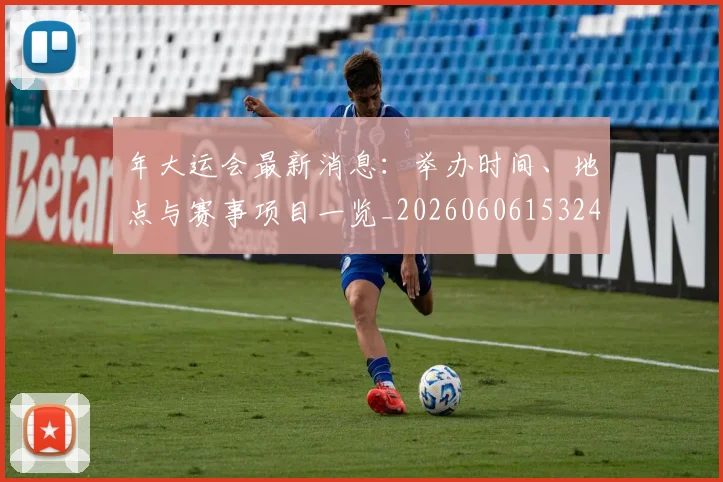 年大运会最新消息:举办时间、地点与赛事项目一览_20260606153244