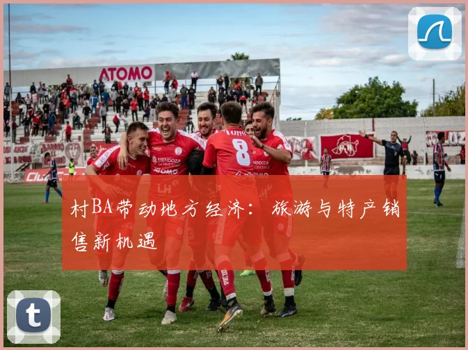 村BA带动地方经济:旅游与特产销售新机遇