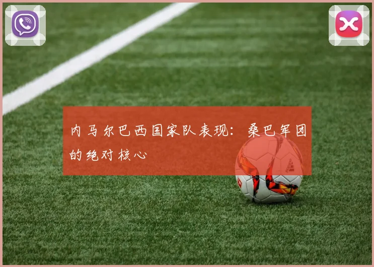 内马尔巴西国家队表现：桑巴军团的绝对核心