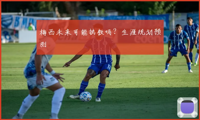 梅西未来可能执教吗？生涯规划预测