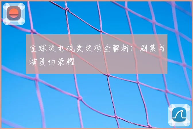 金球奖电视类奖项全解析：剧集与演员的荣耀
