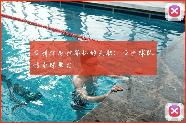亚洲杯与世界杯的关联:亚洲球队的全球舞台