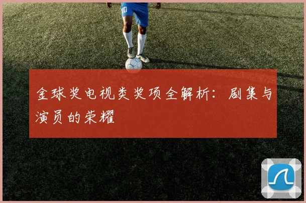 金球奖电视类奖项全解析:剧集与演员的荣耀