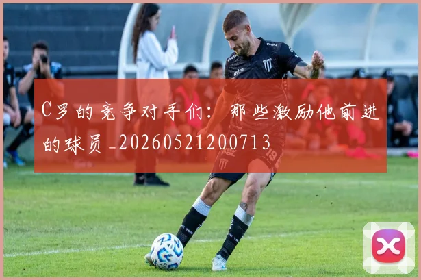 C罗的竞争对手们:那些激励他前进的球员_20260521200713