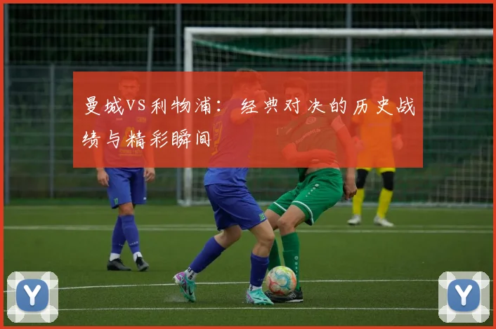 曼城vs利物浦：经典对决的历史战绩与精彩瞬间