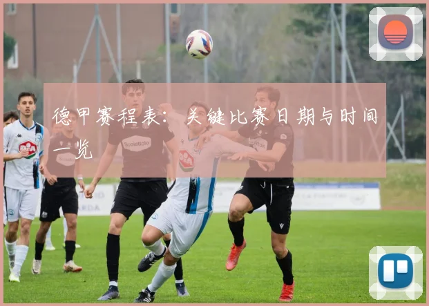 德甲赛程表:关键比赛日期与时间一览