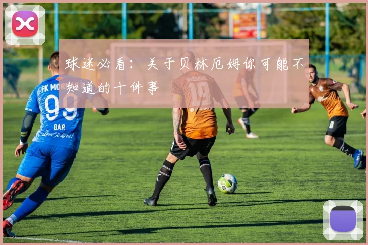 球迷必看:关于贝林厄姆你可能不知道的十件事