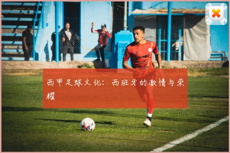 西甲足球文化:西班牙的激情与荣耀