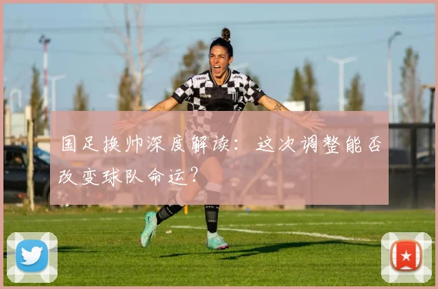 国足换帅深度解读:这次调整能否改变球队命运?
